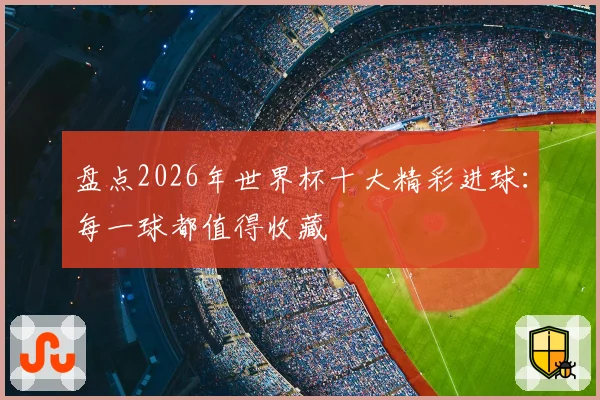 盘点2026年世界杯十大精彩进球：每一球都值得收藏