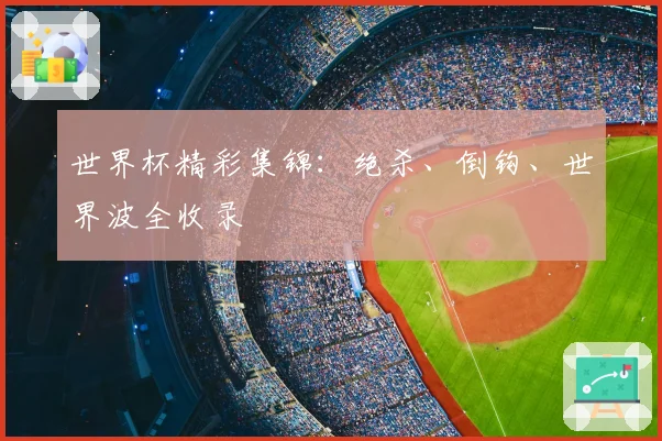 世界杯精彩集锦：绝杀、倒钩、世界波全收录