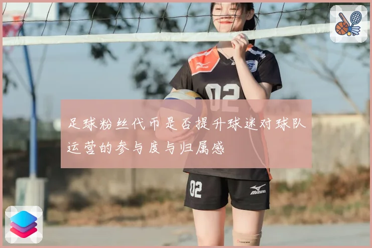 足球粉丝代币是否提升球迷对球队运营的参与度与归属感