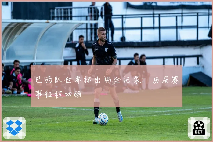 巴西队世界杯出场全记录：历届赛事征程回顾