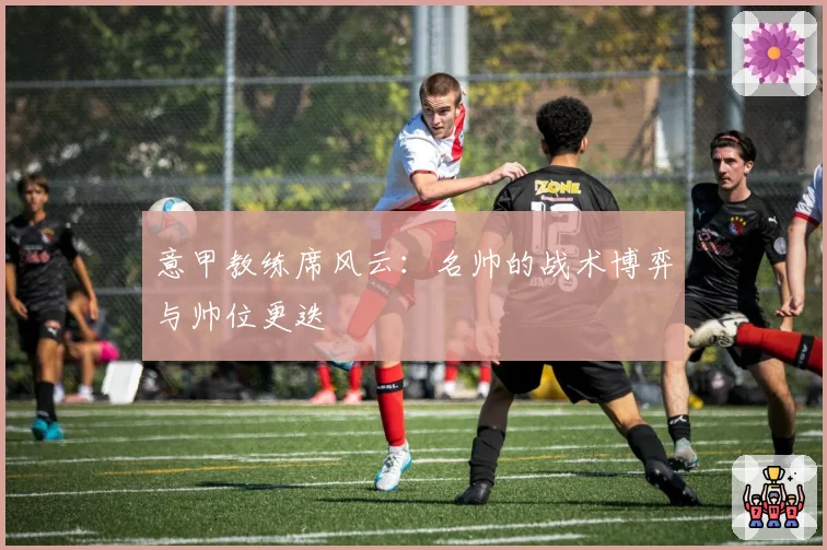 意甲教练席风云：名帅的战术博弈与帅位更迭