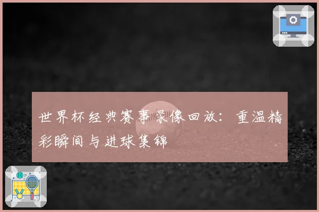 世界杯经典赛事录像回放：重温精彩瞬间与进球集锦