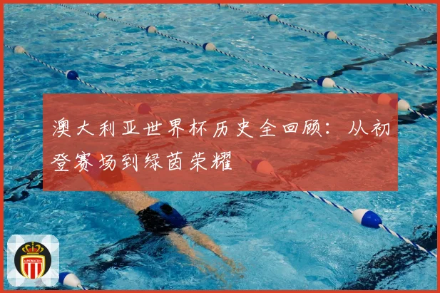 澳大利亚世界杯历史全回顾：从初登赛场到绿茵荣耀
