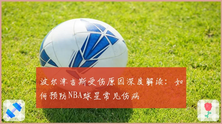 波尔津吉斯受伤原因深度解读：如何预防NBA球星常见伤病