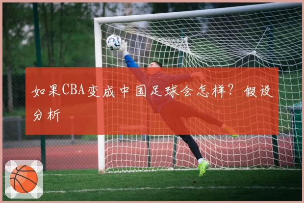 如果CBA变成中国足球会怎样？假设分析