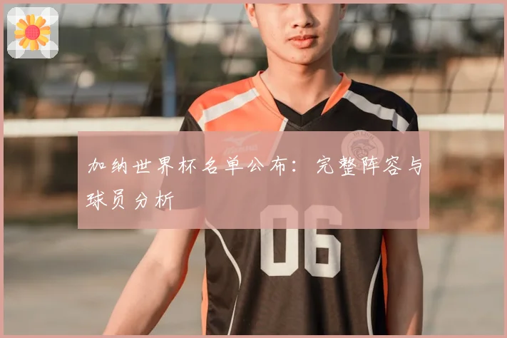 加纳世界杯名单公布：完整阵容与球员分析