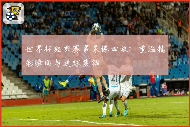 世界杯经典赛事录像回放：重温精彩瞬间与进球集锦