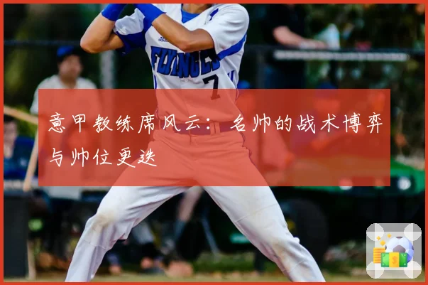 意甲教练席风云：名帅的战术博弈与帅位更迭